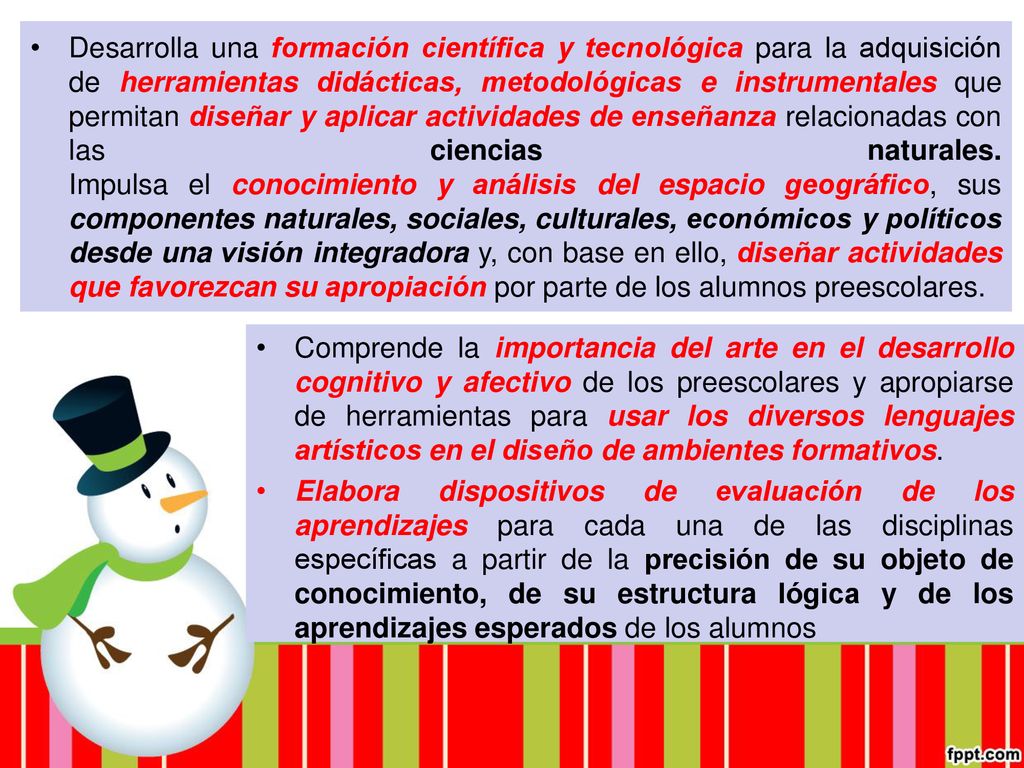 Desarrolla una formación científica y tecnológica para la adquisición de herramientas didácticas, metodológicas e instrumentales que permitan diseñar y aplicar actividades de enseñanza relacionadas con las ciencias naturales. Impulsa el conocimiento y análisis del espacio geográfico, sus componentes naturales, sociales, culturales, económicos y políticos desde una visión integradora y, con base en ello, diseñar actividades que favorezcan su apropiación por parte de los alumnos preescolares.
