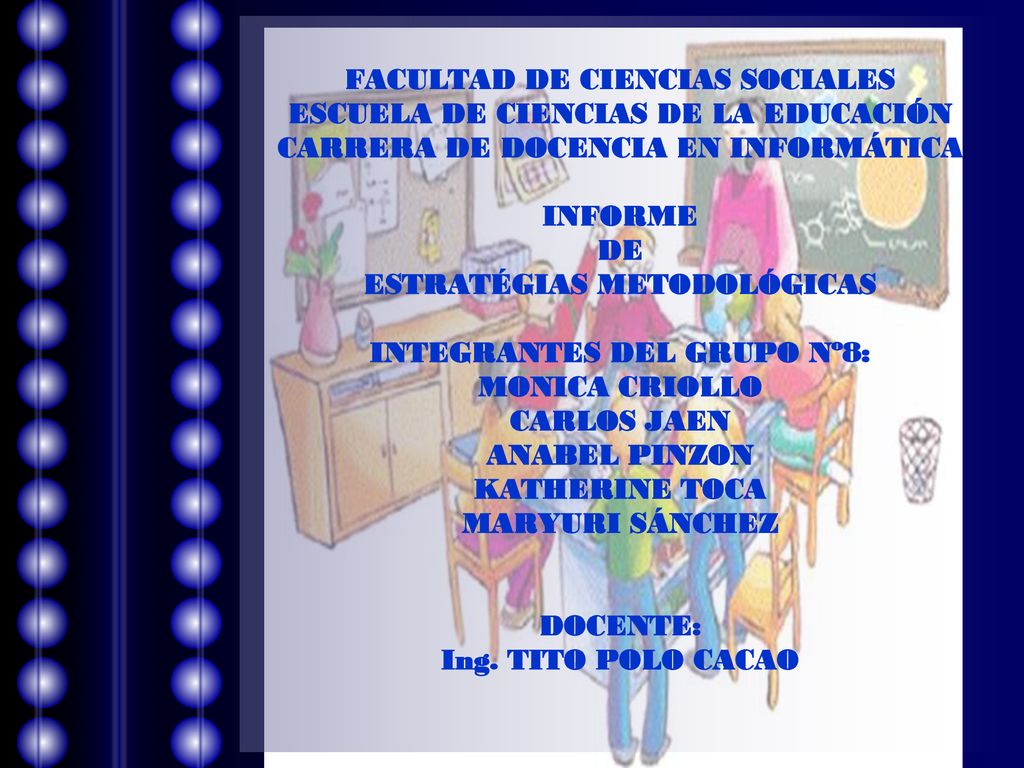FACULTAD DE CIENCIAS SOCIALES ESCUELA DE CIENCIAS DE LA EDUCACIÓN CARRERA DE DOCENCIA EN INFORMÁTICA INFORME DE ESTRATÉGIAS METODOLÓGICAS INTEGRANTES DEL GRUPO Nº8: MONICA CRIOLLO CARLOS JAEN ANABEL PINZON KATHERINE TOCA MARYURI SÁNCHEZ DOCENTE: Ing.