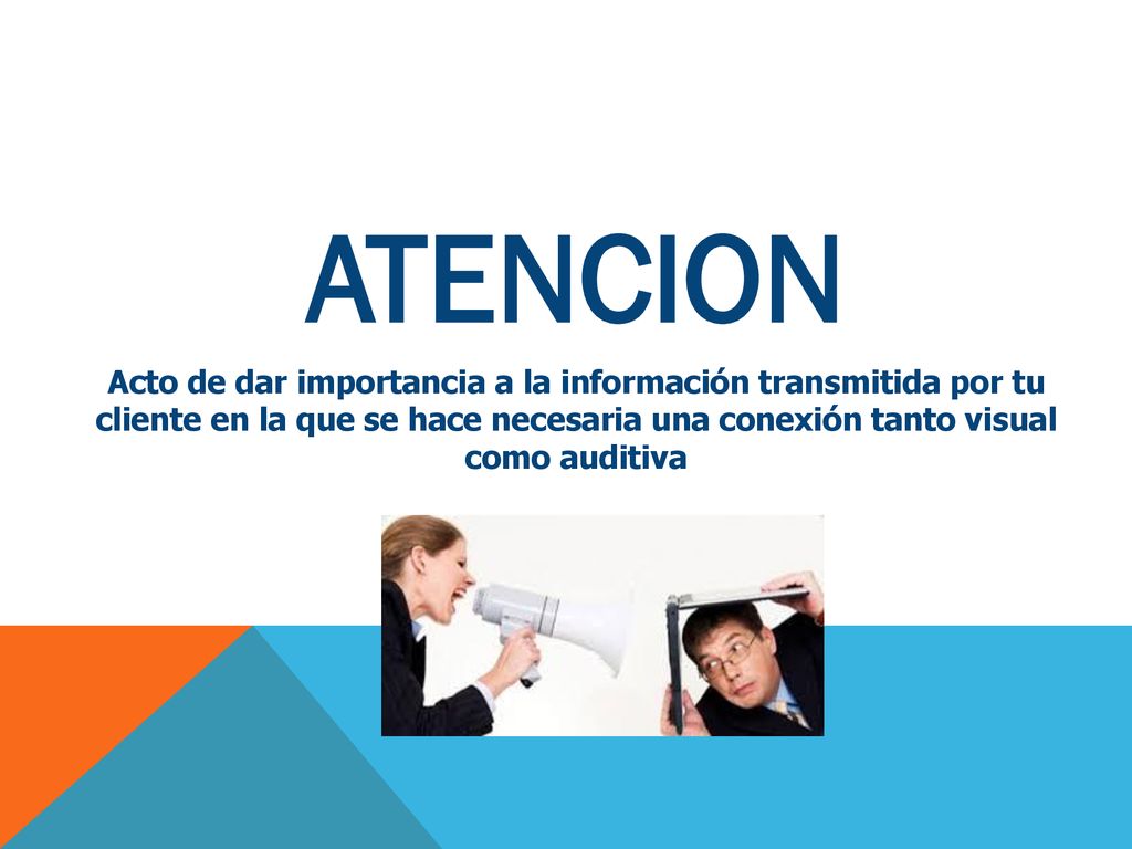 ATENCION Acto de dar importancia a la información transmitida por tu cliente en la que se hace necesaria una conexión tanto visual como auditiva.