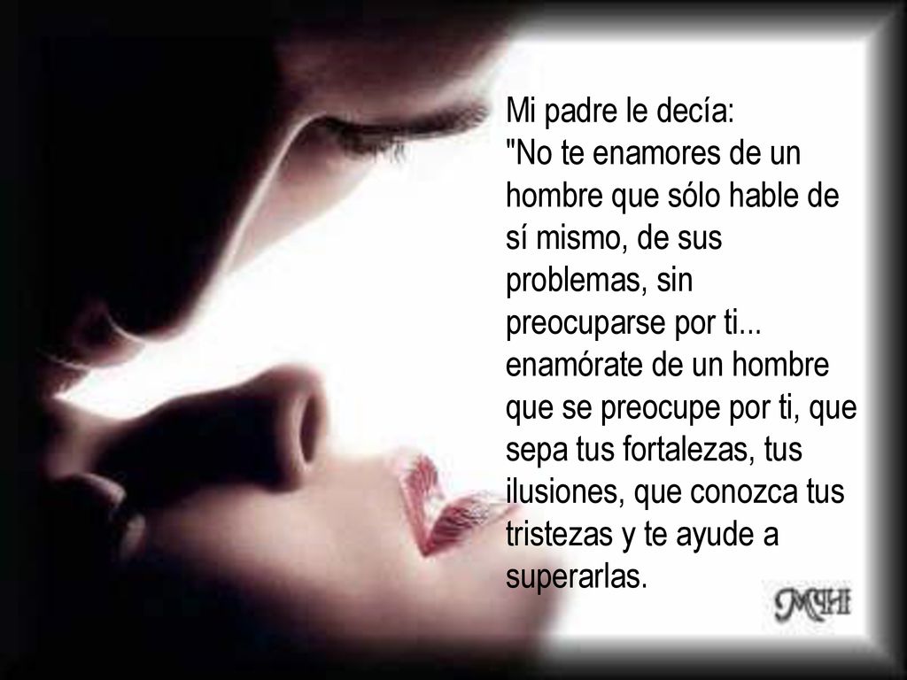 Mi padre le decía: No te enamores de un hombre que sólo hable de sí mismo, de sus problemas, sin preocuparse por ti...