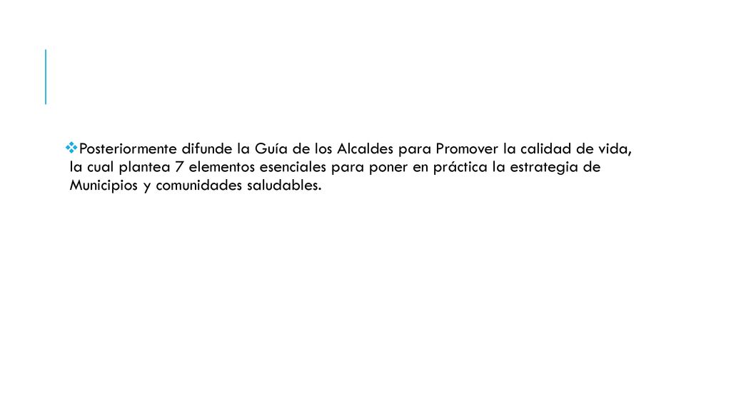 Posteriormente difunde la Guía de los Alcaldes para Promover la calidad de vida, la cual plantea 7 elementos esenciales para poner en práctica la estrategia de Municipios y comunidades saludables.