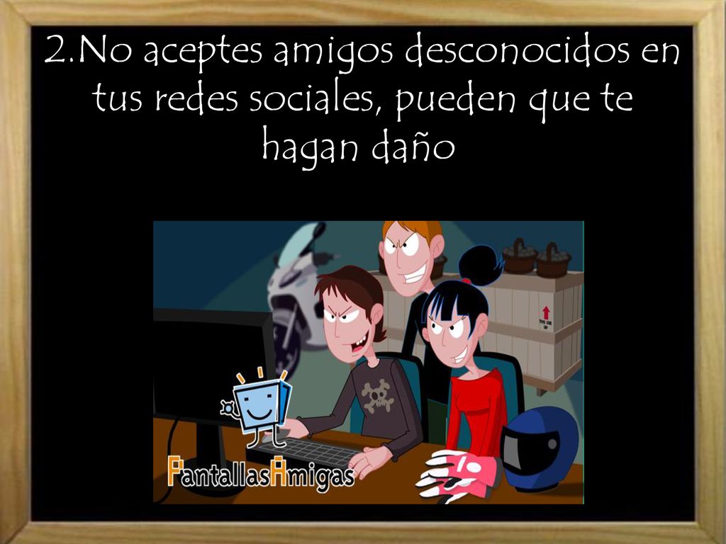 2.No aceptes amigos desconocidos en tus redes sociales, pueden que te hagan daño.