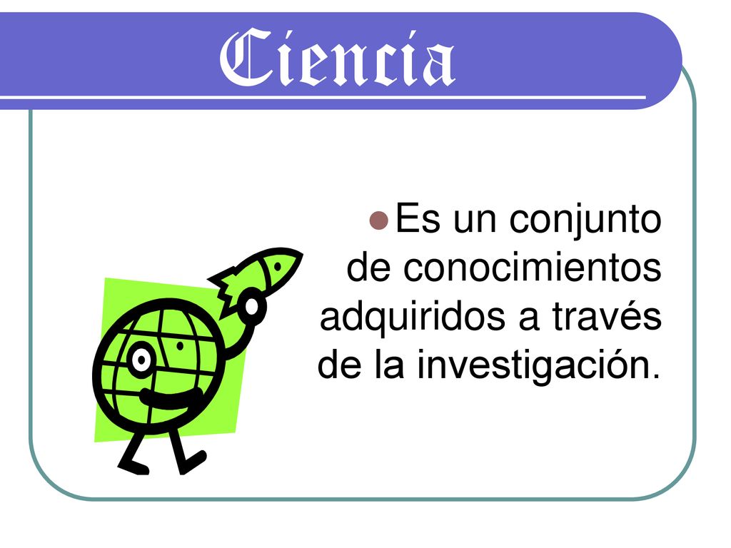 Ciencia Es un conjunto de conocimientos adquiridos a través de la investigación.