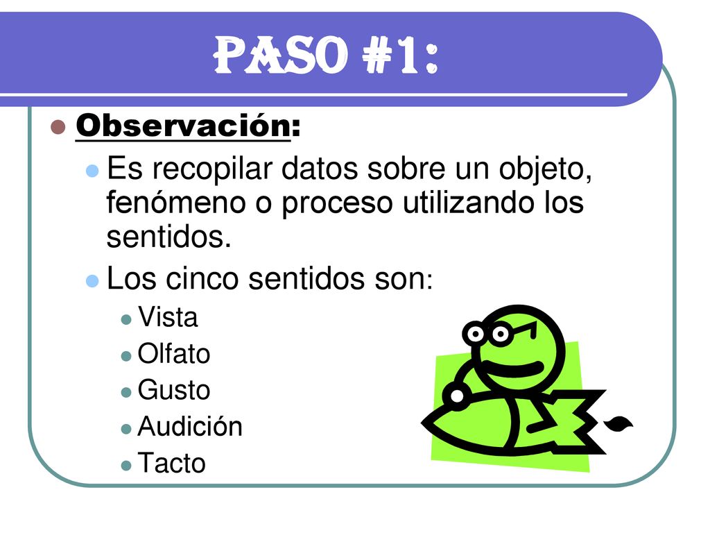Paso #1: Observación: Es recopilar datos sobre un objeto, fenómeno o proceso utilizando los sentidos.