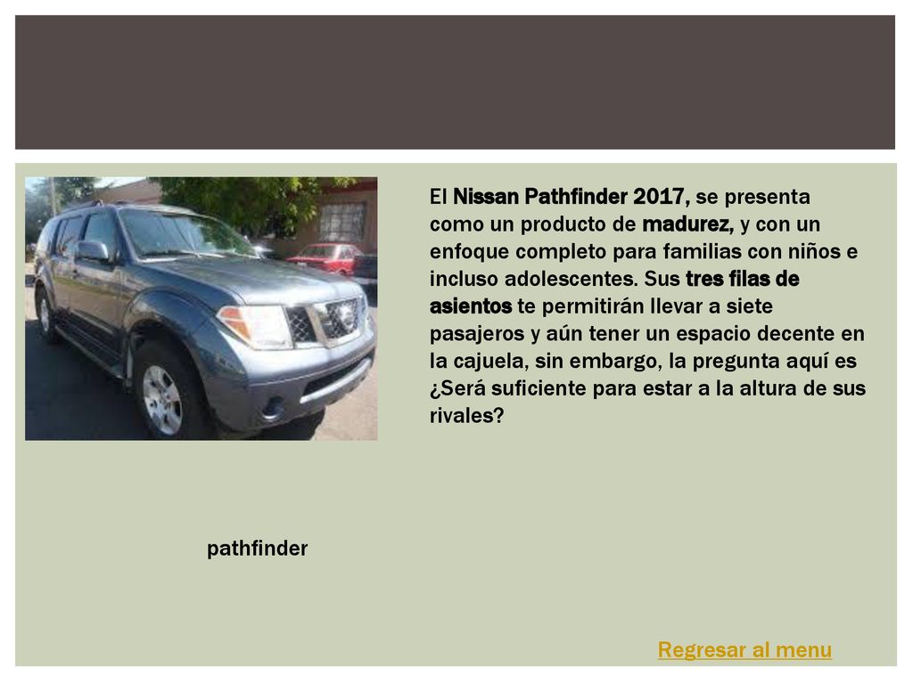 El Nissan Pathfinder 2017, se presenta como un producto de madurez, y con un enfoque completo para familias con niños e incluso adolescentes. Sus tres filas de asientos te permitirán llevar a siete pasajeros y aún tener un espacio decente en la cajuela, sin embargo, la pregunta aquí es ¿Será suficiente para estar a la altura de sus rivales