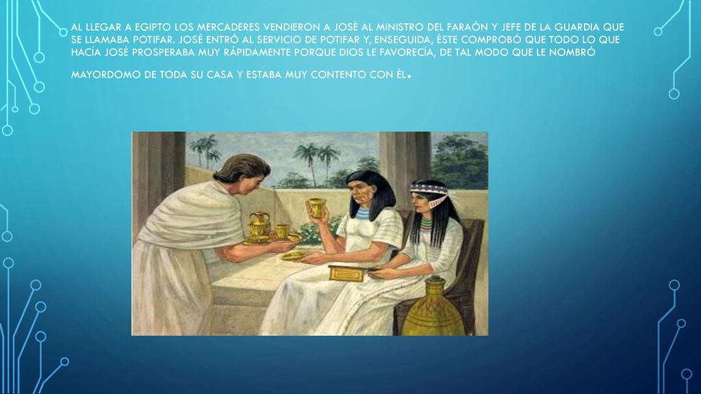 Al llegar a Egipto los mercaderes vendieron a José al ministro del faraón y jefe de la guardia que se llamaba Potifar.