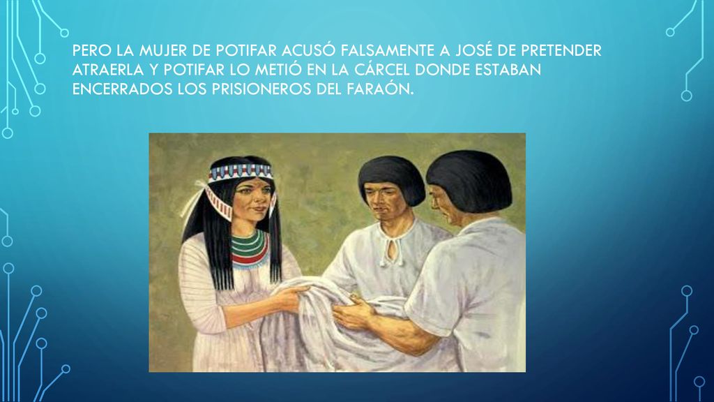 Pero la mujer de Potifar acusó falsamente a José de pretender atraerla y Potifar lo metió en la cárcel donde estaban encerrados los prisioneros del faraón.