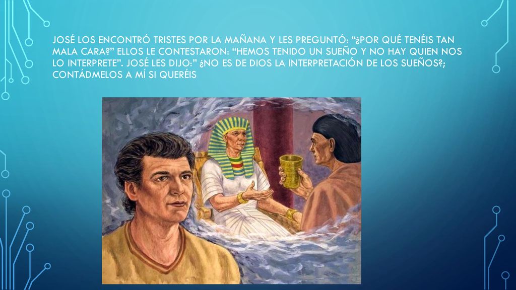 José los encontró tristes por la mañana y les preguntó: ¿Por qué tenéis tan mala cara Ellos le contestaron: Hemos tenido un sueño y no hay quien nos lo interprete .