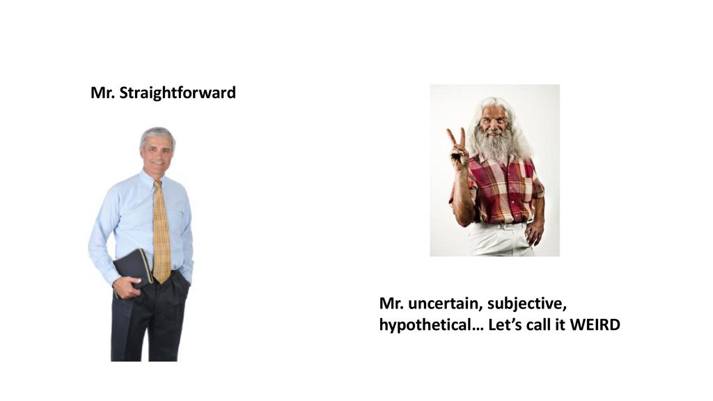 Mr. Straightforward Mr. uncertain, subjective, hypothetical… Let’s call it WEIRD