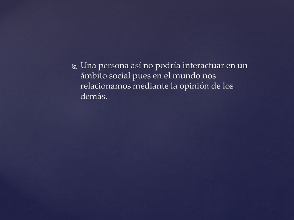 Una persona así no podría interactuar en un ámbito social pues en el mundo nos relacionamos mediante la opinión de los demás.