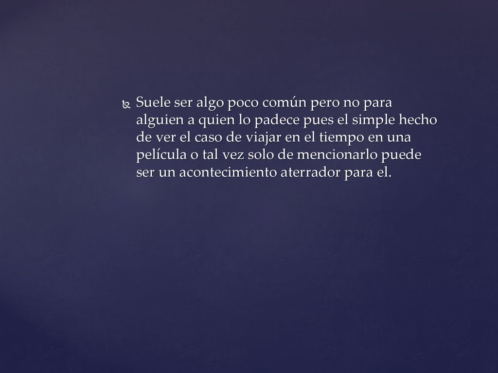 Suele ser algo poco común pero no para alguien a quien lo padece pues el simple hecho de ver el caso de viajar en el tiempo en una película o tal vez solo de mencionarlo puede ser un acontecimiento aterrador para el.
