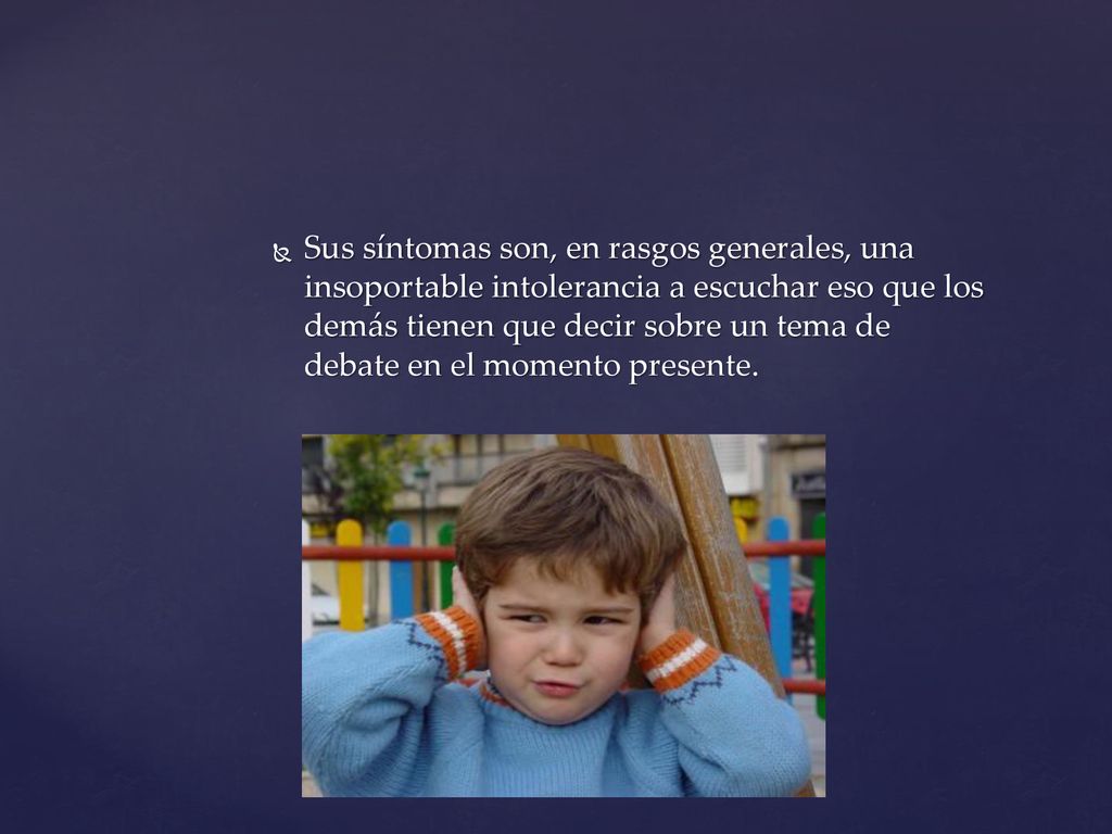 Sus síntomas son, en rasgos generales, una insoportable intolerancia a escuchar eso que los demás tienen que decir sobre un tema de debate en el momento presente.