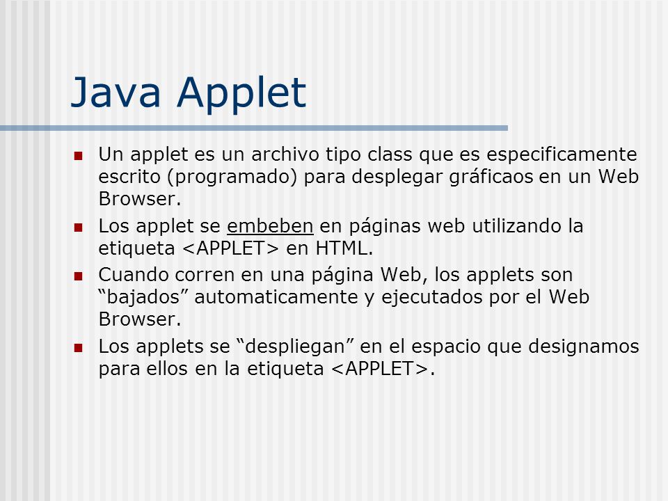Java Applet Un applet es un archivo tipo class que es especificamente escrito (programado) para desplegar gráficaos en un Web Browser.