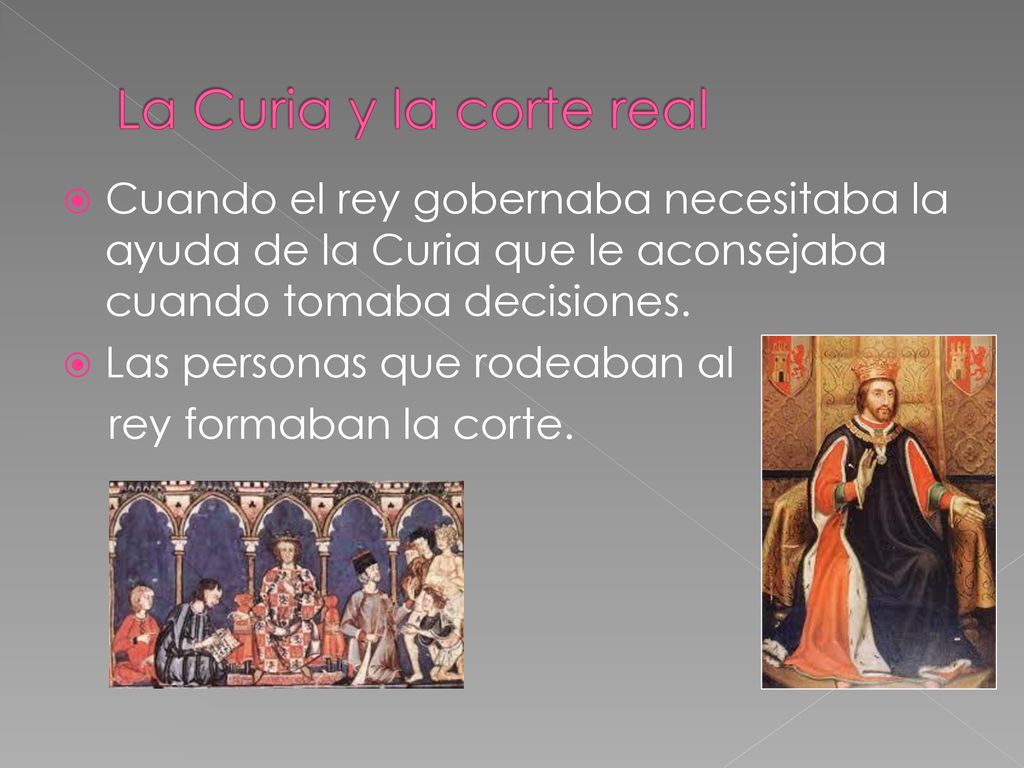 La Curia y la corte real Cuando el rey gobernaba necesitaba la ayuda de la Curia que le aconsejaba cuando tomaba decisiones.