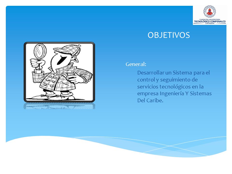 OBJETIVOS General: Desarrollar un Sistema para el control y seguimiento de servicios tecnológicos en la empresa Ingeniería Y Sistemas Del Caribe.