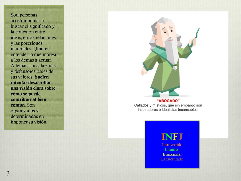 Son personas acostumbradas a buscar el significado y la conexión entre ideas, en las relaciones y las posesiones materiales. Quieren entender lo que motiva a los demás a actuar. Además, sin cabezotas y defensores leales de sus valores. Suelen intentar desarrollar una visión clara sobre cómo se puede contribuir al bien común. Son organizados y determinados en imponer su visión.