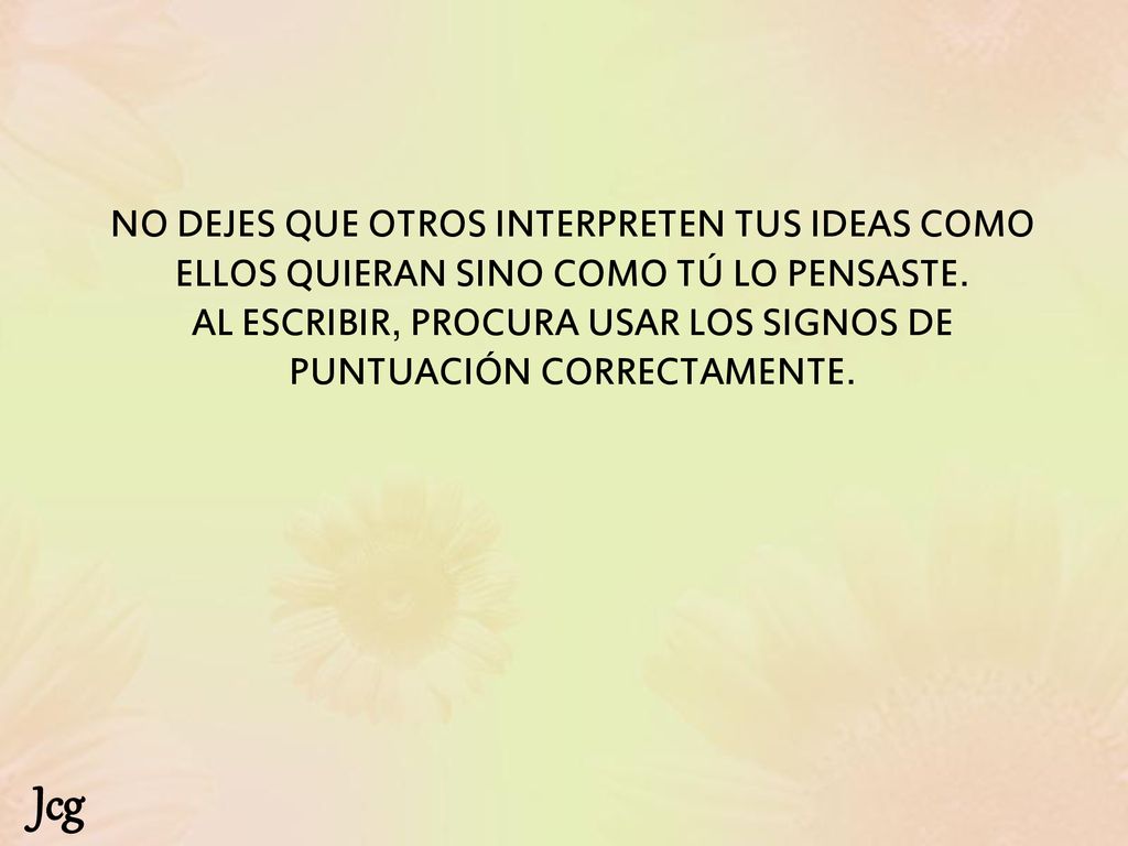 NO DEJES QUE OTROS INTERPRETEN TUS IDEAS COMO ELLOS QUIERAN SINO COMO TÚ LO PENSASTE. AL ESCRIBIR, PROCURA USAR LOS SIGNOS DE PUNTUACIÓN CORRECTAMENTE.