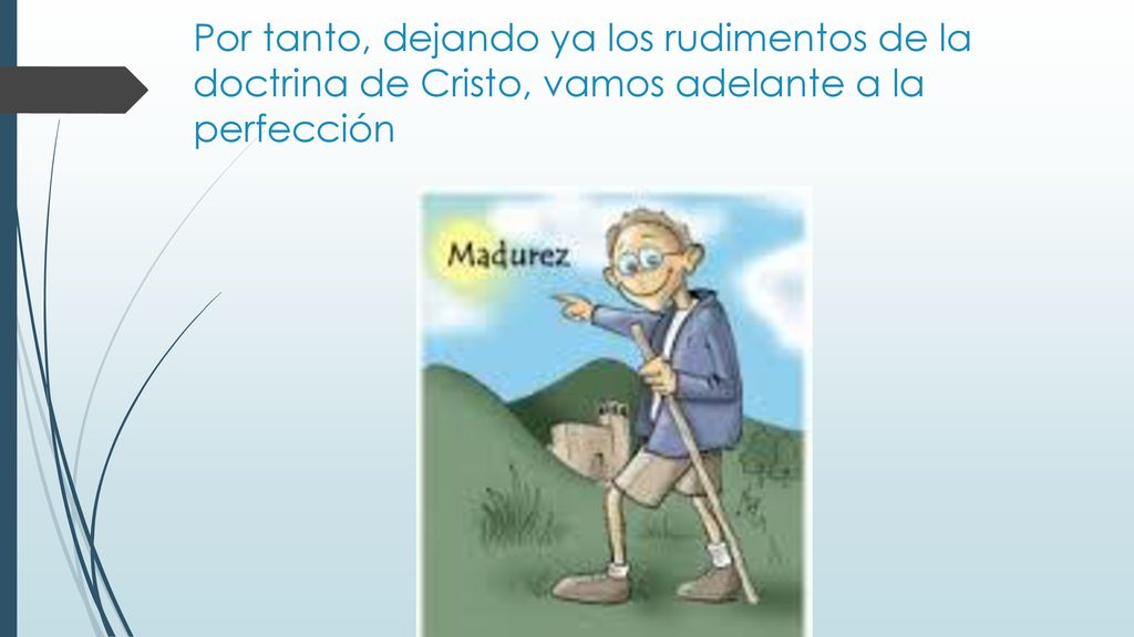 Por tanto, dejando ya los rudimentos de la doctrina de Cristo, vamos adelante a la perfección