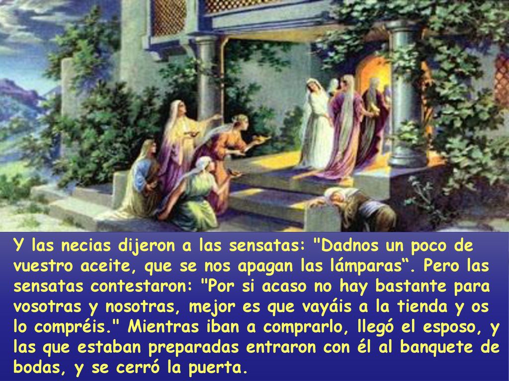 Y las necias dijeron a las sensatas: Dadnos un poco de vuestro aceite, que se nos apagan las lámparas .