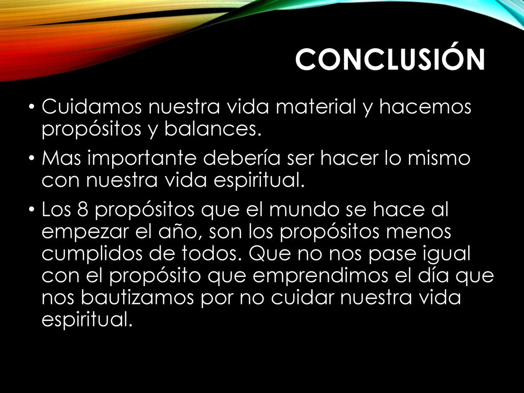Conclusión Cuidamos nuestra vida material y hacemos propósitos y balances. Mas importante debería ser hacer lo mismo con nuestra vida espiritual.