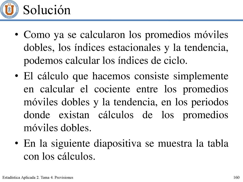 Solución Como ya se calcularon los promedios móviles dobles, los índices estacionales y la tendencia, podemos calcular los índices de ciclo.