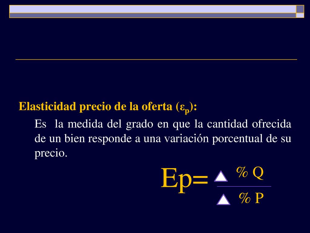 Elasticidad precio de la oferta (εp): Es la medida del grado en que la cantidad ofrecida de un bien responde a una variación porcentual de su precio.