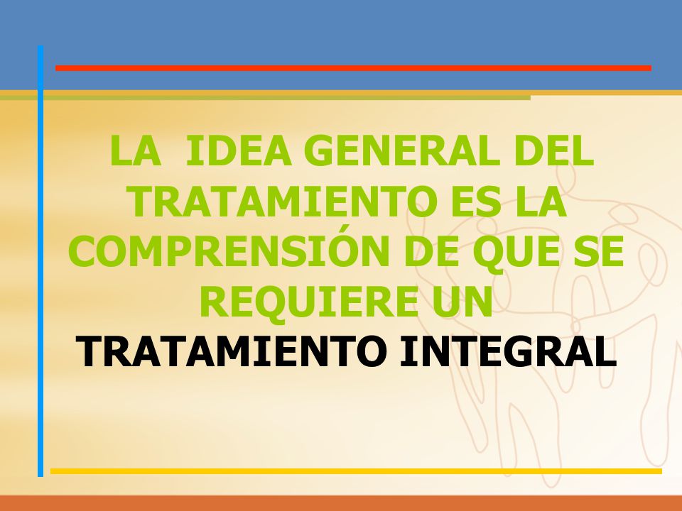 LA IDEA GENERAL DEL TRATAMIENTO ES LA COMPRENSIÓN DE QUE SE REQUIERE UN TRATAMIENTO INTEGRAL