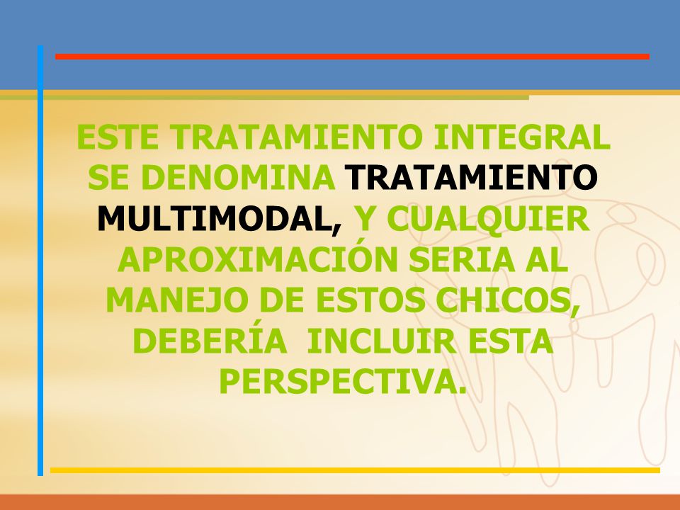 ESTE TRATAMIENTO INTEGRAL SE DENOMINA TRATAMIENTO MULTIMODAL, Y CUALQUIER APROXIMACIÓN SERIA AL MANEJO DE ESTOS CHICOS, DEBERÍA INCLUIR ESTA PERSPECTIVA.