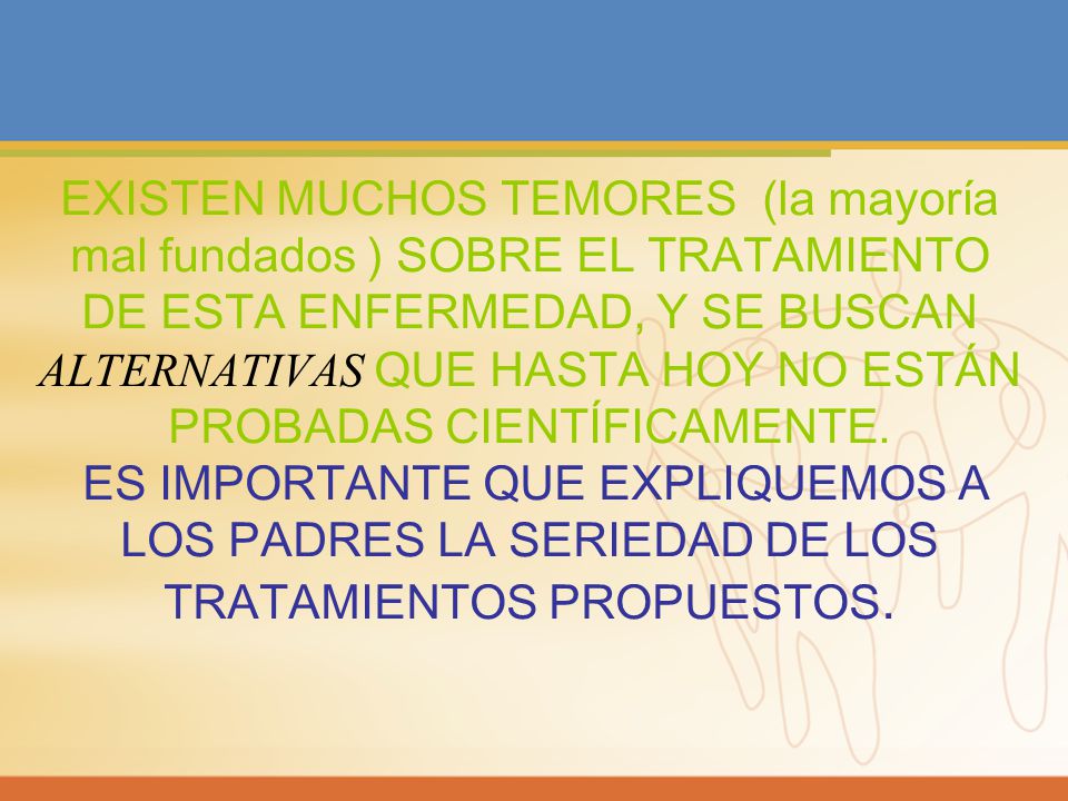 EXISTEN MUCHOS TEMORES (la mayoría mal fundados ) SOBRE EL TRATAMIENTO DE ESTA ENFERMEDAD, Y SE BUSCAN ALTERNATIVAS QUE HASTA HOY NO ESTÁN PROBADAS CIENTÍFICAMENTE.