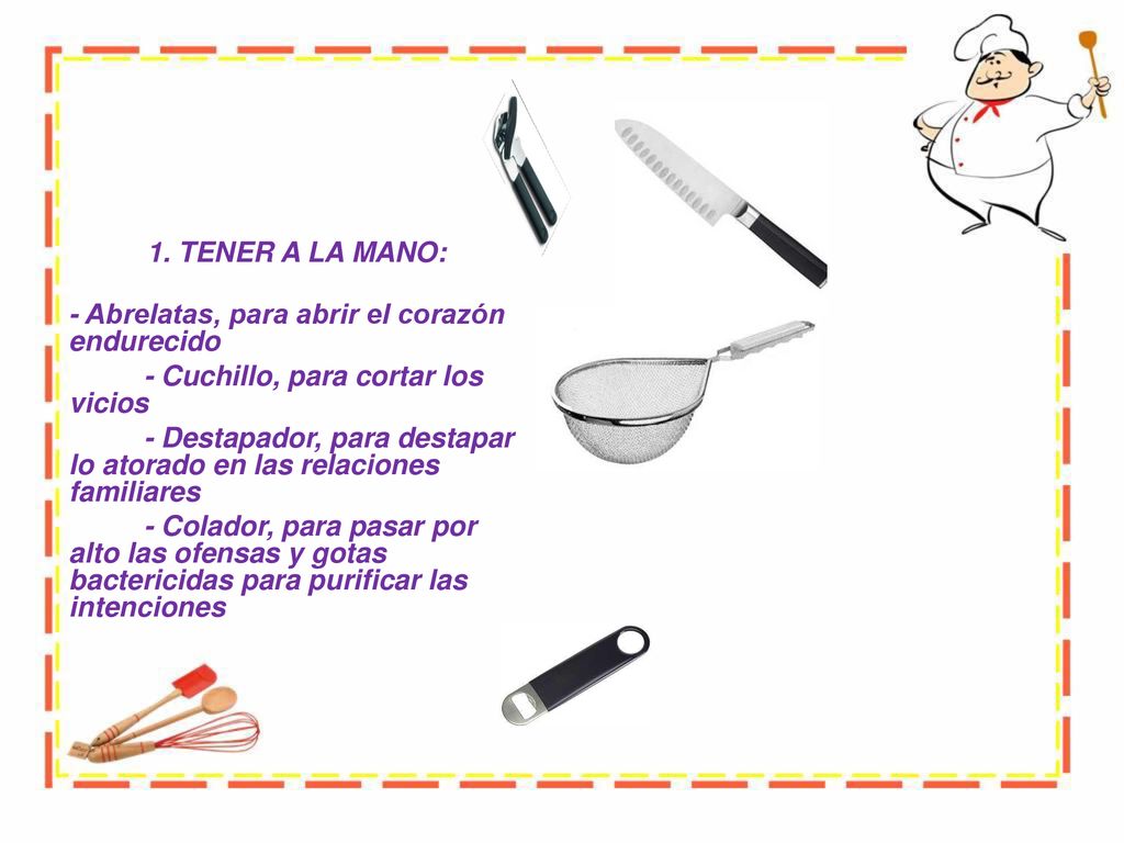1. TENER A LA MANO: - Abrelatas, para abrir el corazón endurecido. - Cuchillo, para cortar los vicios.