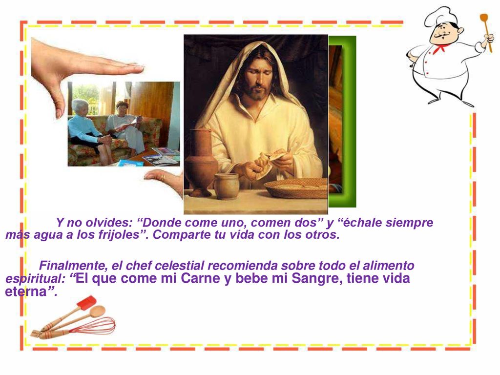 Y no olvides: Donde come uno, comen dos y échale siempre más agua a los frijoles . Comparte tu vida con los otros.