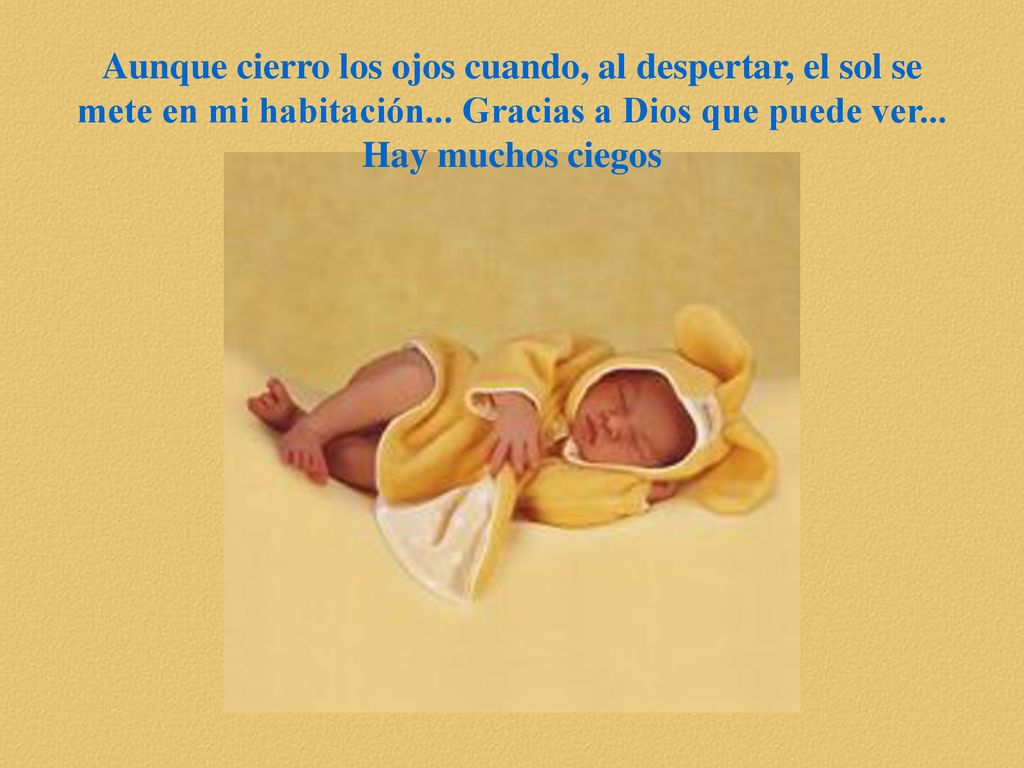 Aunque cierro los ojos cuando, al despertar, el sol se mete en mi habitación... Gracias a Dios que puede ver...
