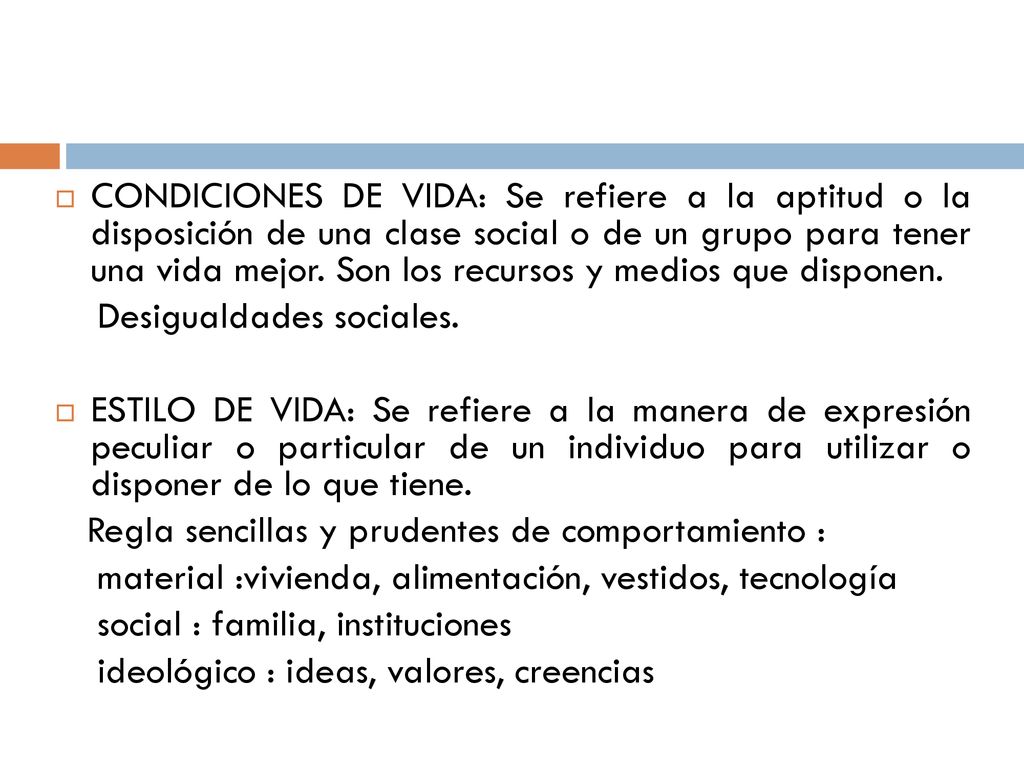 CONDICIONES DE VIDA: Se refiere a la aptitud o la disposición de una clase social o de un grupo para tener una vida mejor. Son los recursos y medios que disponen.