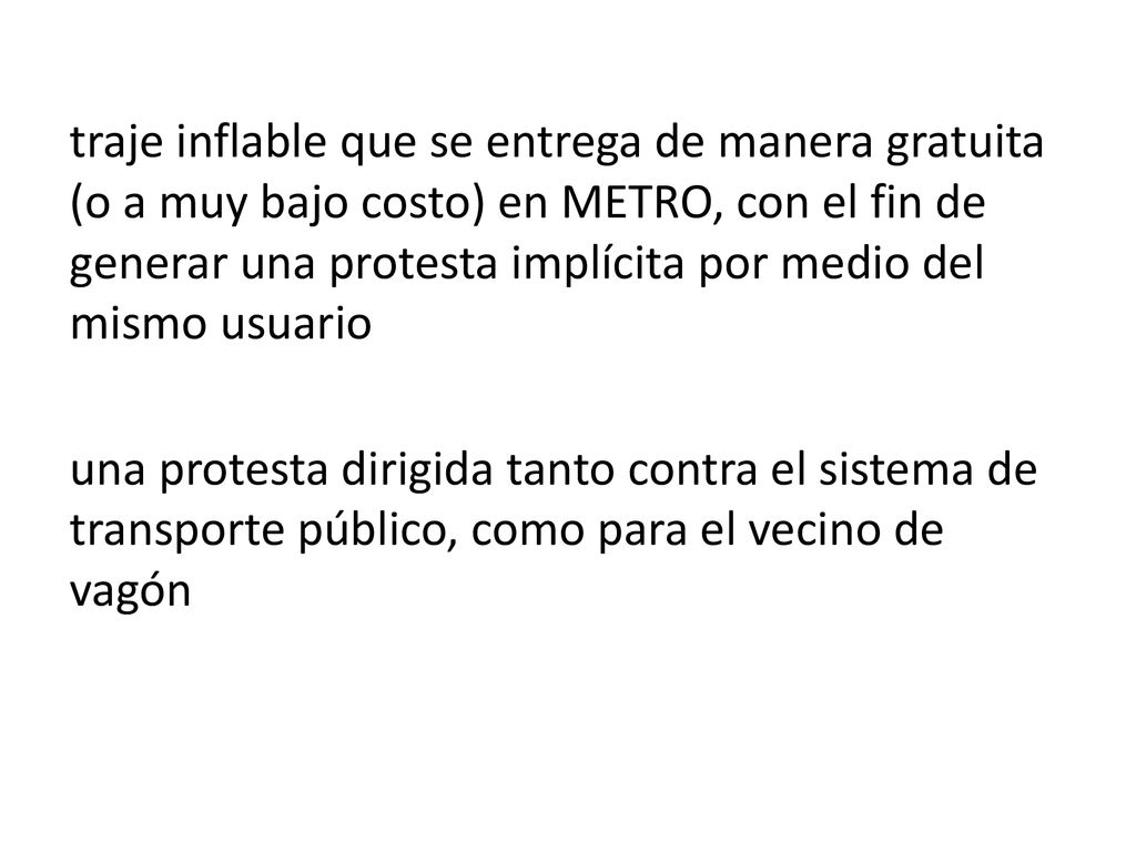 traje inflable que se entrega de manera gratuita (o a muy bajo costo) en METRO, con el fin de generar una protesta implícita por medio del mismo usuario una protesta dirigida tanto contra el sistema de transporte público, como para el vecino de vagón