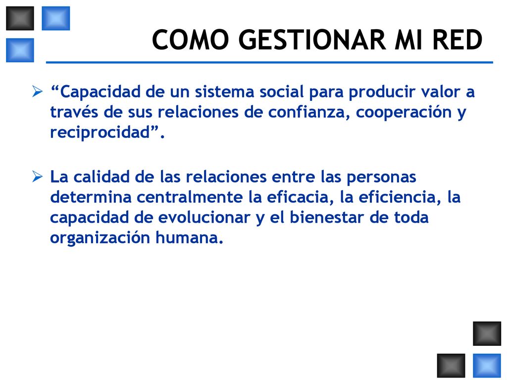 COMO GESTIONAR MI RED Capacidad de un sistema social para producir valor a través de sus relaciones de confianza, cooperación y reciprocidad .