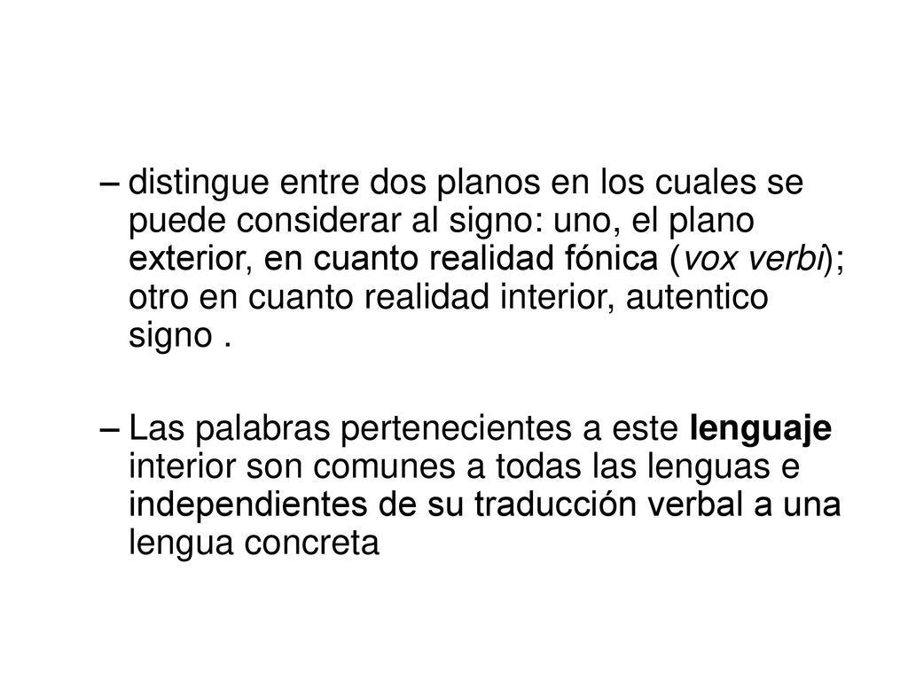 distingue entre dos planos en los cuales se puede considerar al signo: uno, el plano exterior, en cuanto realidad fónica (vox verbi); otro en cuanto realidad interior, autentico signo .