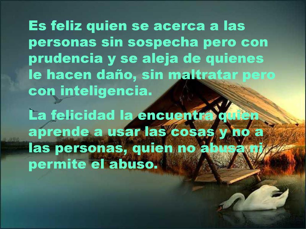 Es feliz quien se acerca a las personas sin sospecha pero con prudencia y se aleja de quienes le hacen daño, sin maltratar pero con inteligencia.