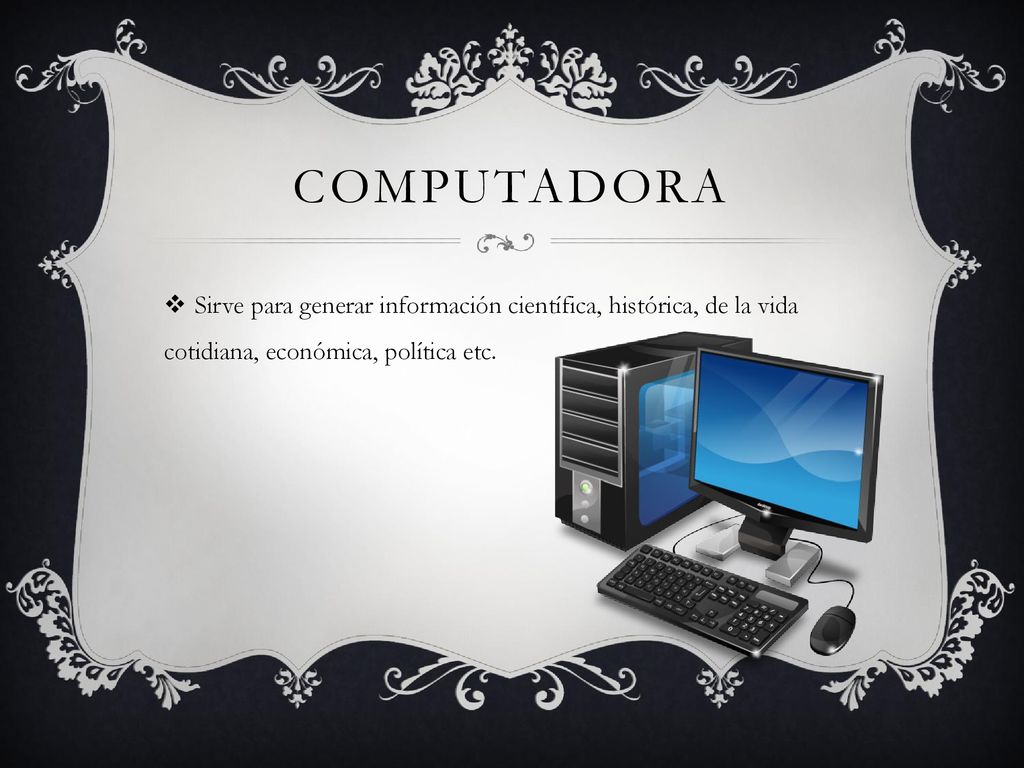 computadora Sirve para generar información científica, histórica, de la vida cotidiana, económica, política etc.