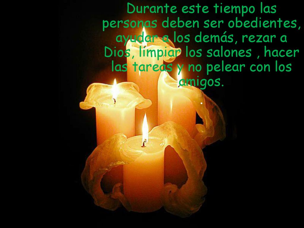 Durante este tiempo las personas deben ser obedientes, ayudar a los demás, rezar a Dios, limpiar los salones , hacer las tareas y no pelear con los amigos.