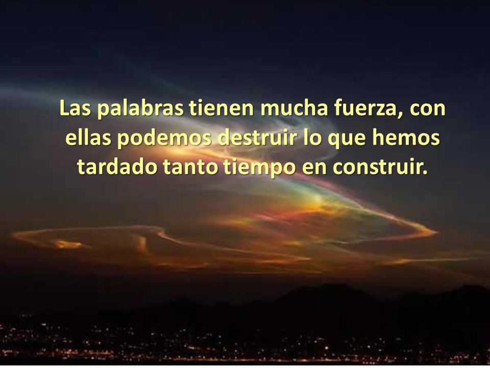Las palabras tienen mucha fuerza, con ellas podemos destruir lo que hemos tardado tanto tiempo en construir.