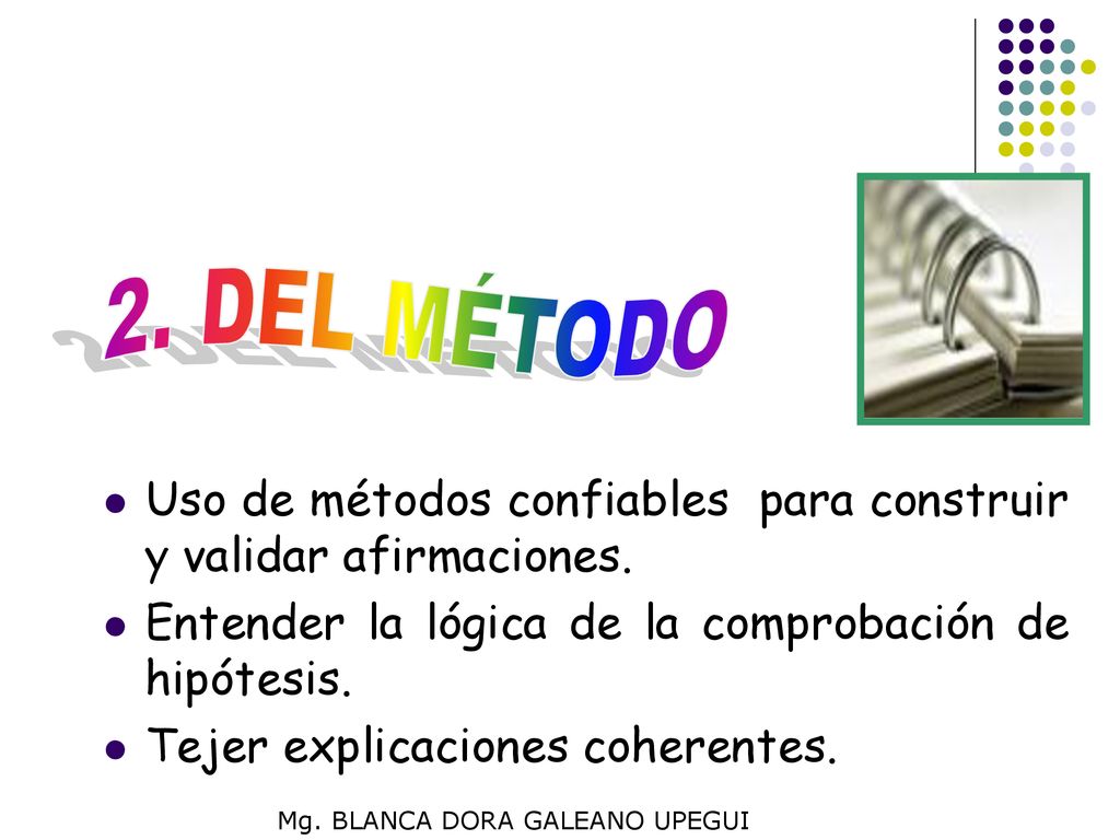 2. DEL MÉTODO Uso de métodos confiables para construir y validar afirmaciones. Entender la lógica de la comprobación de hipótesis.