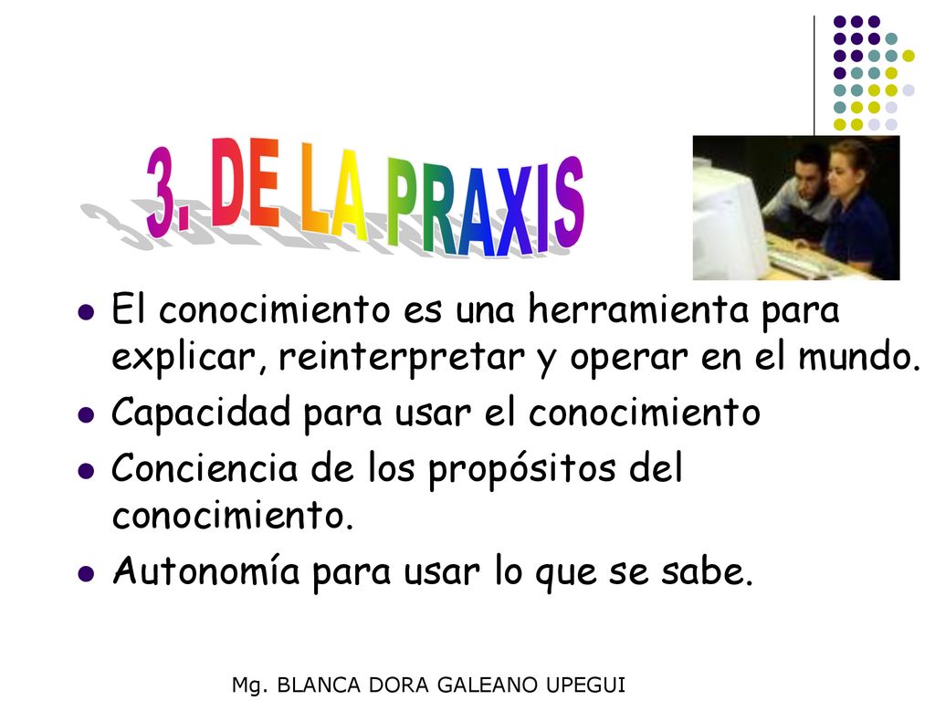 3. DE LA PRAXIS El conocimiento es una herramienta para explicar, reinterpretar y operar en el mundo.
