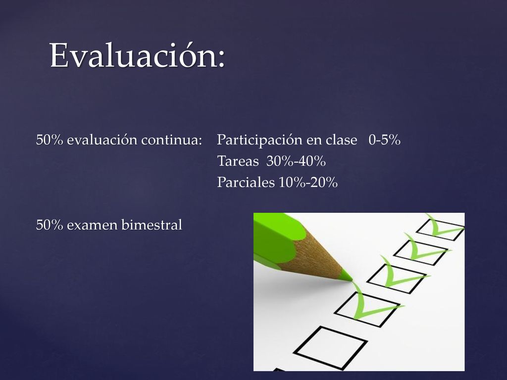 Evaluación: 50% evaluación continua: Participación en clase 0-5% Tareas 30%-40% Parciales 10%-20% 50% examen bimestral