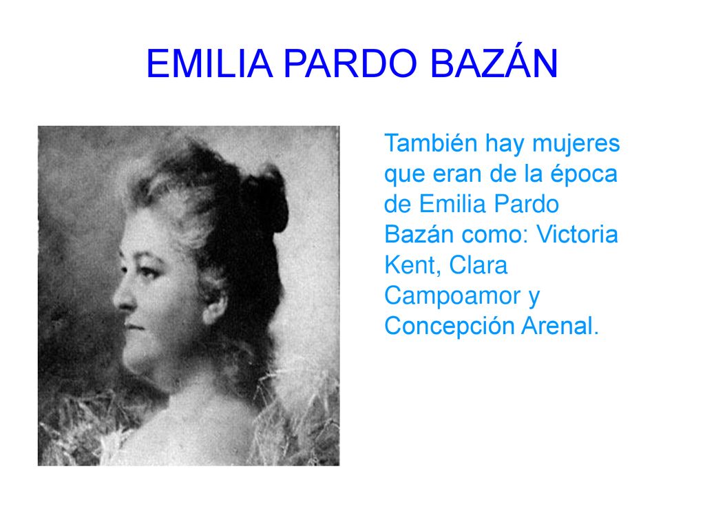 EMILIA PARDO BAZÁN También hay mujeres que eran de la época de Emilia Pardo Bazán como: Victoria Kent, Clara Campoamor y Concepción Arenal.