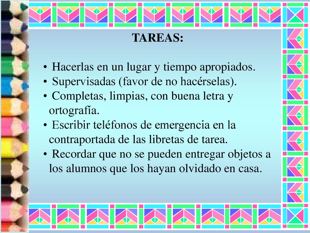 TAREAS: Hacerlas en un lugar y tiempo apropiados. Supervisadas (favor de no hacérselas). Completas, limpias, con buena letra y ortografía.