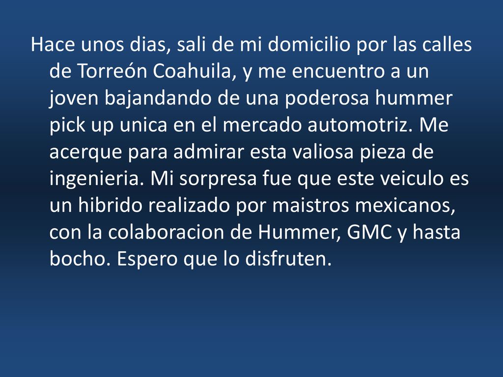 Hace unos dias, sali de mi domicilio por las calles de Torreón Coahuila, y me encuentro a un joven bajandando de una poderosa hummer pick up unica en el mercado automotriz.