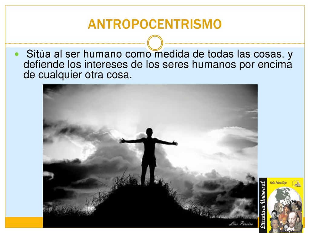 ANTROPOCENTRISMO Sitúa al ser humano como medida de todas las cosas, y defiende los intereses de los seres humanos por encima de cualquier otra cosa.