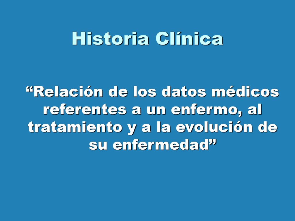 Historia Clínica Relación de los datos médicos referentes a un enfermo, al tratamiento y a la evolución de su enfermedad