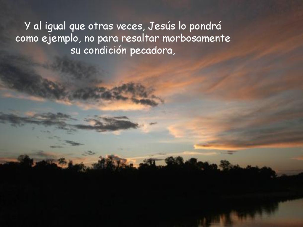 Y al igual que otras veces, Jesús lo pondrá como ejemplo, no para resaltar morbosamente su condición pecadora,