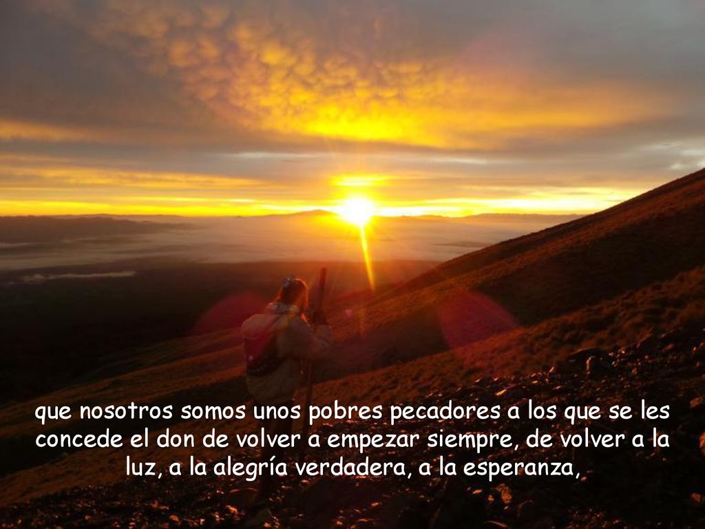 que nosotros somos unos pobres pecadores a los que se les concede el don de volver a empezar siempre, de volver a la luz, a la alegría verdadera, a la esperanza,